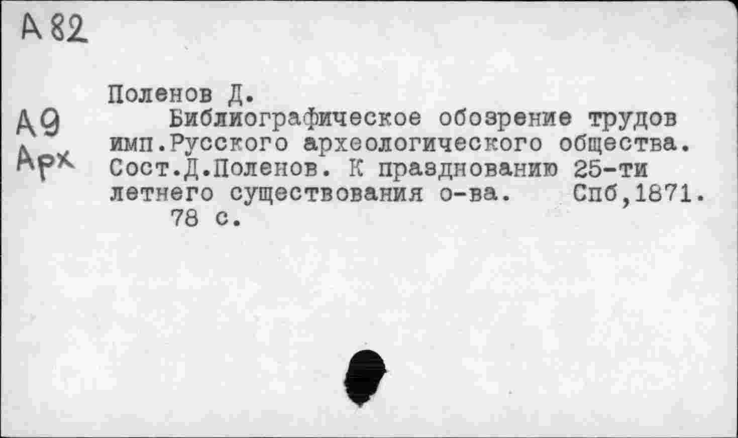 ﻿М2
Л9
Поленов Д.
Библиографическое обозрение трудов имп.Русского археологического общества. Сост.Д.Поленов. К празднованию 25-ти летнего существования о-ва. Спб,1871.
78 с.